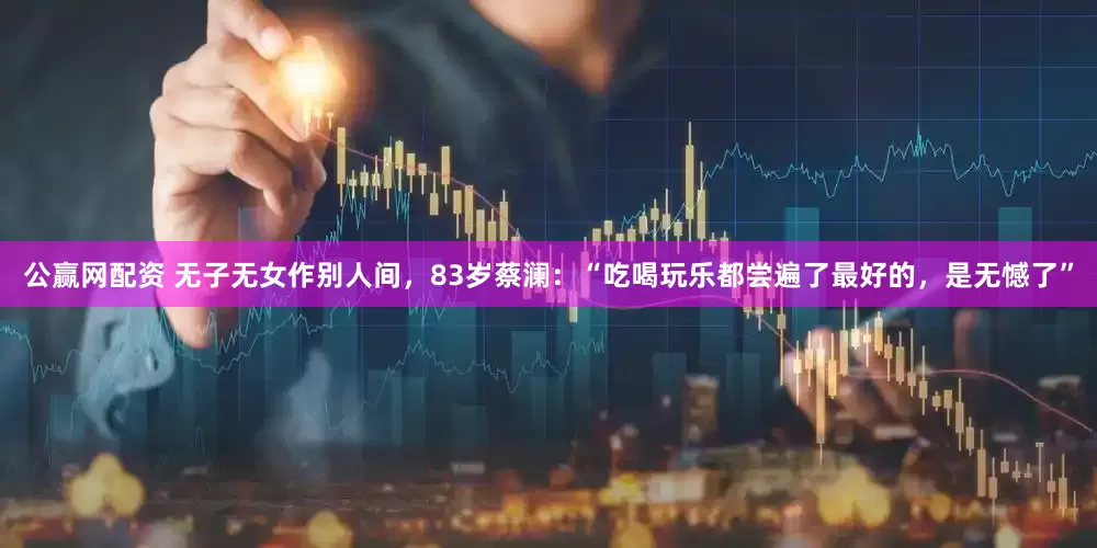 公赢网配资 无子无女作别人间，83岁蔡澜：“吃喝玩乐都尝遍了最好的，是无憾了”