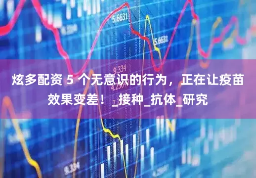 炫多配资 5 个无意识的行为，正在让疫苗效果变差！_接种_抗体_研究