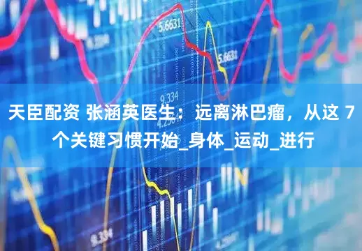 天臣配资 张涵英医生：远离淋巴瘤，从这 7 个关键习惯开始_身体_运动_进行