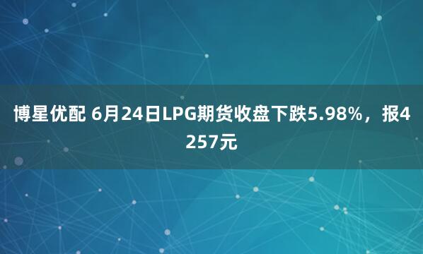 博星优配 6月24日LPG期货收盘下跌5.98%，报4257元