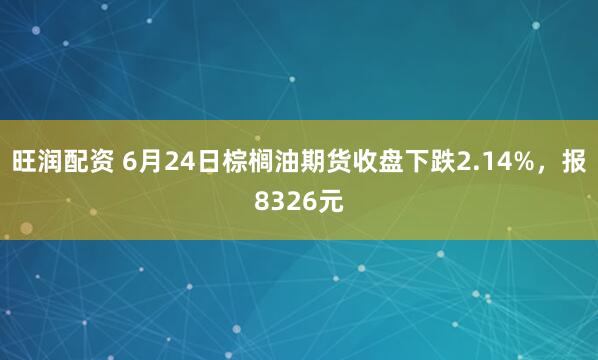 旺润配资 6月24日棕榈油期货收盘下跌2.14%，报8326元
