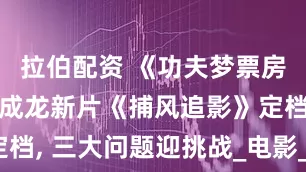 拉伯配资 《功夫梦票房扑街》, 成龙新片《捕风追影》定档, 三大问题迎挑战_电影_杨子_影迷
