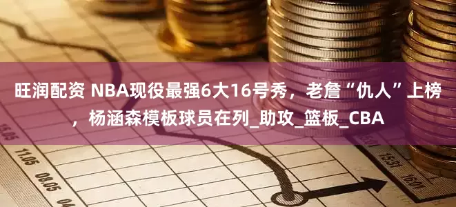旺润配资 NBA现役最强6大16号秀，老詹“仇人”上榜，杨涵森模板球员在列_助攻_篮板_CBA