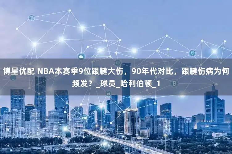 博星优配 NBA本赛季9位跟腱大伤，90年代对比，跟腱伤病为何频发？_球员_哈利伯顿_1