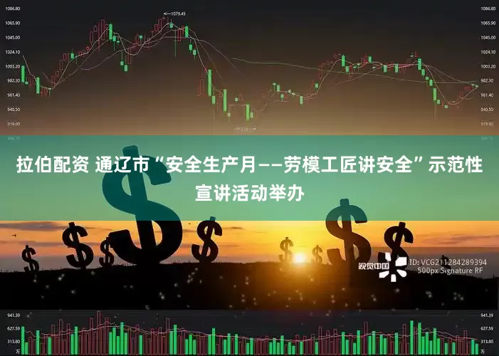 拉伯配资 通辽市“安全生产月——劳模工匠讲安全”示范性宣讲活动举办
