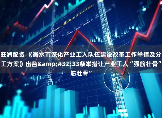 旺润配资 《衡水市深化产业工人队伍建设改革工作举措及分工方案》出台&#32;33条举措让产业工人“强筋壮骨”