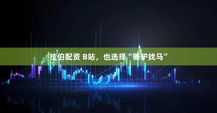 拉伯配资 B站，也选择“骑驴找马”