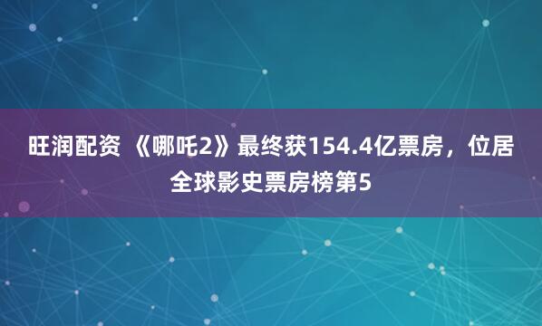 旺润配资 《哪吒2》最终获154.4亿票房，位居全球影史票房榜第5