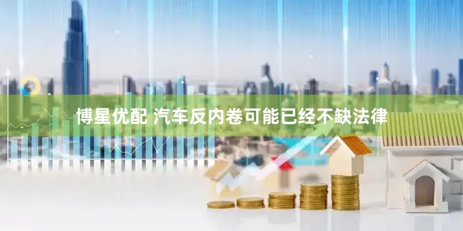 博星优配 汽车反内卷可能已经不缺法律