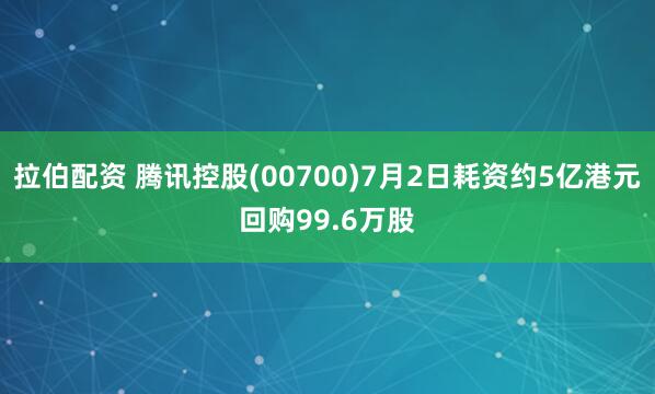 拉伯配资 腾讯控股(00700)7月2日耗资约5亿港元回购99.6万股