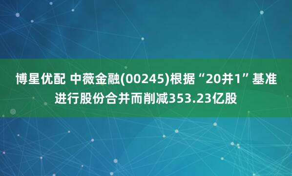 博星优配 中薇金融(00245)根据“20并1”基准进行股份合并而削减353.23亿股