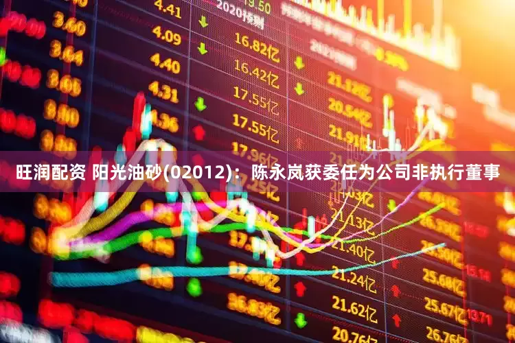 旺润配资 阳光油砂(02012)：陈永岚获委任为公司非执行董事
