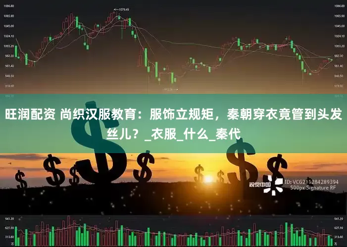 旺润配资 尚织汉服教育：服饰立规矩，秦朝穿衣竟管到头发丝儿？_衣服_什么_秦代