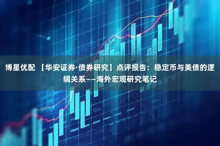 博星优配 【华安证券·债券研究】点评报告：稳定币与美债的逻辑关系——海外宏观研究笔记