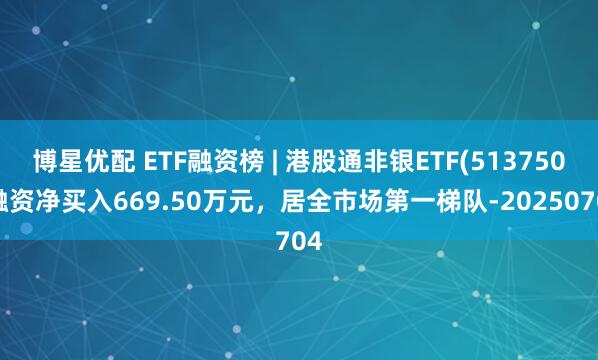 博星优配 ETF融资榜 | 港股通非银ETF(513750)融资净买入669.50万元，居全市场第一梯队-20250704