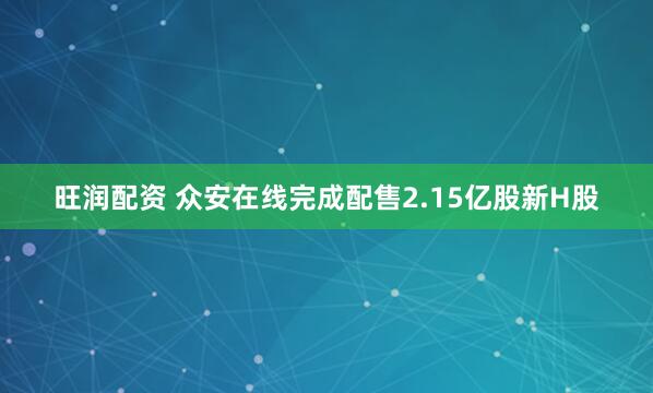 旺润配资 众安在线完成配售2.15亿股新H股