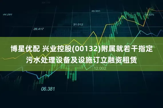 博星优配 兴业控股(00132)附属就若干指定污水处理设备及设施订立融资租赁