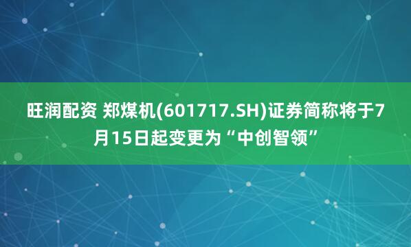 旺润配资 郑煤机(601717.SH)证券简称将于7月15日起变更为“中创智领”