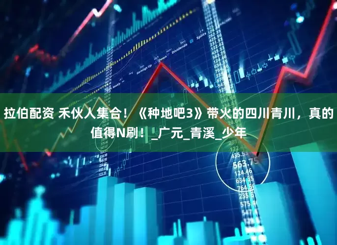 拉伯配资 禾伙人集合！《种地吧3》带火的四川青川，真的值得N刷！_广元_青溪_少年