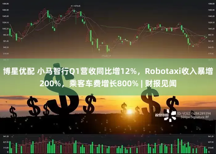 博星优配 小马智行Q1营收同比增12%，Robotaxi收入暴增200%，乘客车费增长800% | 财报见闻