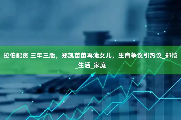拉伯配资 三年三胎，郑凯苗苗再添女儿，生育争议引热议_郑恺_生活_家庭