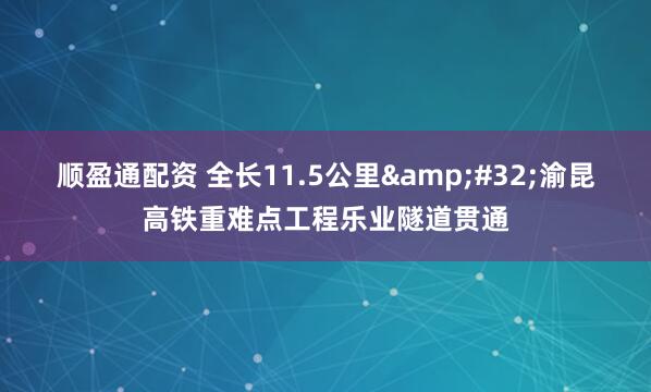 顺盈通配资 全长11.5公里&#32;渝昆高铁重难点工程乐业隧道贯通