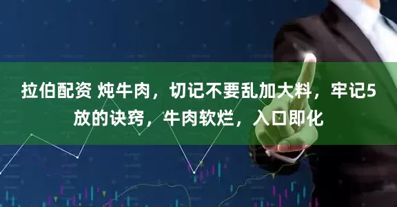 拉伯配资 炖牛肉，切记不要乱加大料，牢记5放的诀窍，牛肉软烂，入口即化