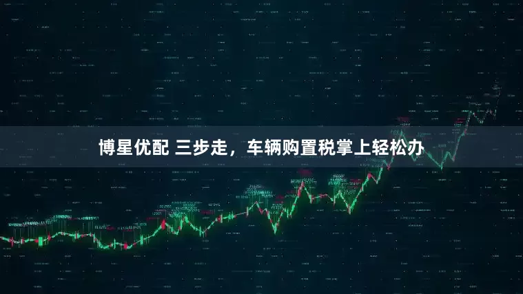 博星优配 三步走，车辆购置税掌上轻松办