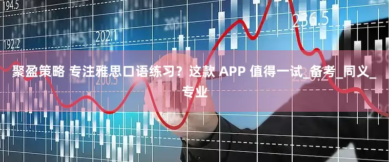 聚盈策略 专注雅思口语练习？这款 APP 值得一试_备考_同义_专业
