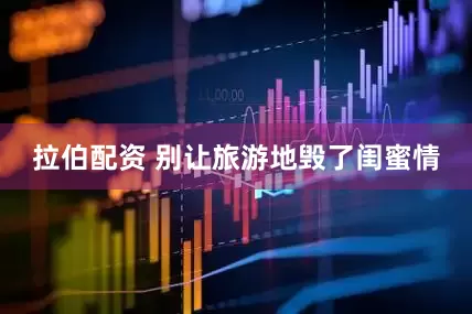 拉伯配资 别让旅游地毁了闺蜜情