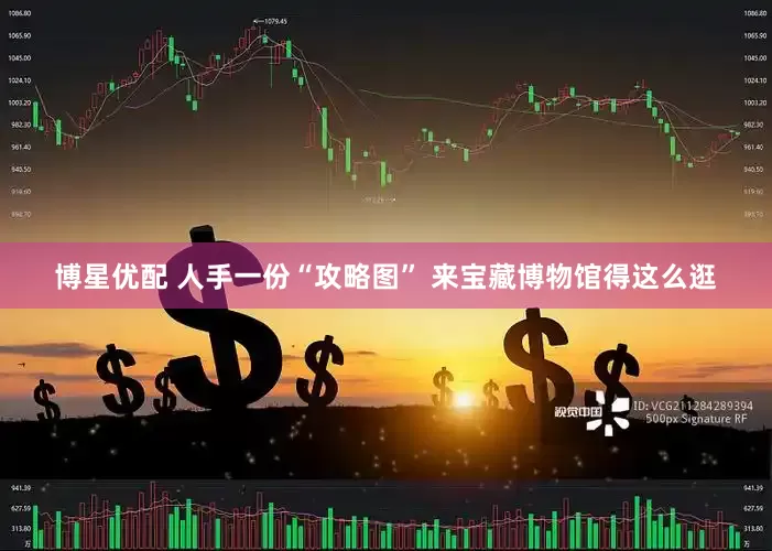 博星优配 人手一份“攻略图” 来宝藏博物馆得这么逛