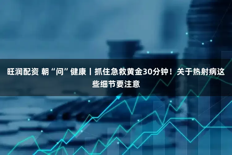 旺润配资 朝“问”健康丨抓住急救黄金30分钟！关于热射病这些细节要注意