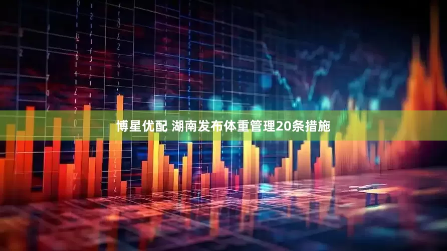 博星优配 湖南发布体重管理20条措施