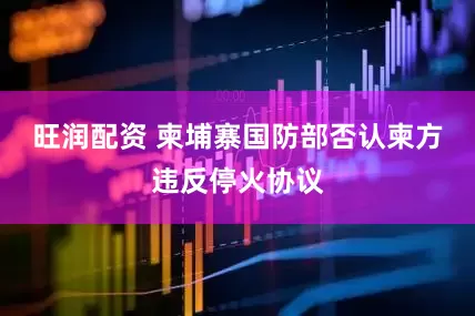 旺润配资 柬埔寨国防部否认柬方违反停火协议