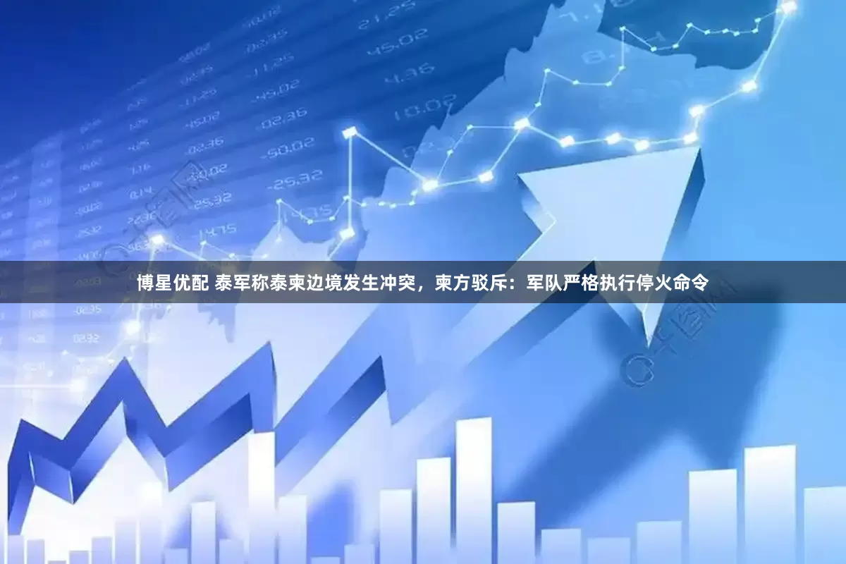 博星优配 泰军称泰柬边境发生冲突，柬方驳斥：军队严格执行停火命令
