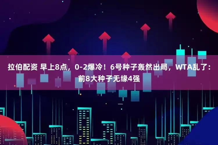 拉伯配资 早上8点，0-2爆冷！6号种子轰然出局，WTA乱了：前8大种子无缘4强