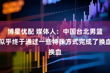 博星优配 媒体人：中国台北男篮似乎终于通过一些特殊方式完成了换血