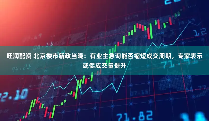 旺润配资 北京楼市新政当晚：有业主急询能否缩短成交周期，专家表示或促成交量提升
