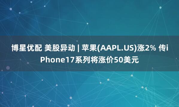 博星优配 美股异动 | 苹果(AAPL.US)涨2% 传iPhone17系列将涨价50美元