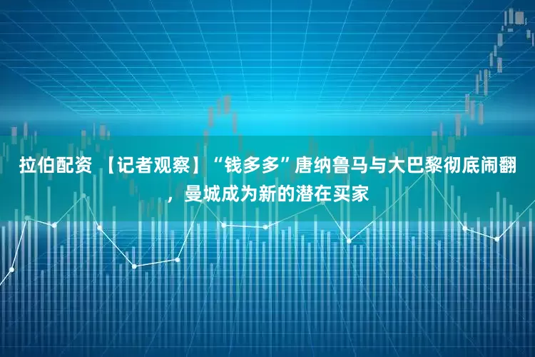 拉伯配资 【记者观察】“钱多多”唐纳鲁马与大巴黎彻底闹翻，曼城成为新的潜在买家