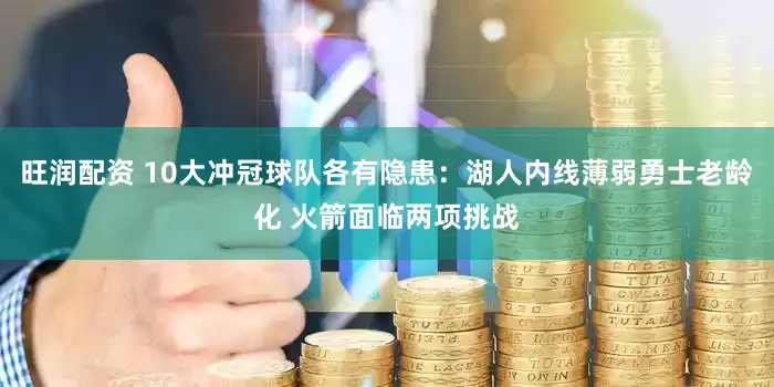 旺润配资 10大冲冠球队各有隐患：湖人内线薄弱勇士老龄化 火箭面临两项挑战