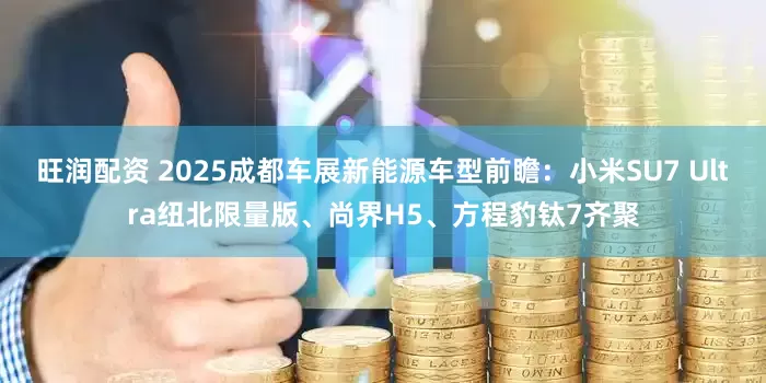 旺润配资 2025成都车展新能源车型前瞻：小米SU7 Ultra纽北限量版、尚界H5、方程豹钛7齐聚