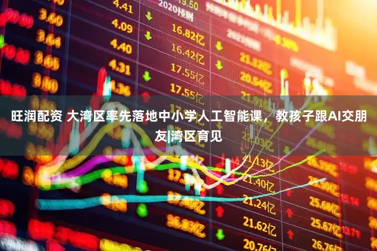 旺润配资 大湾区率先落地中小学人工智能课，教孩子跟AI交朋友|湾区育见