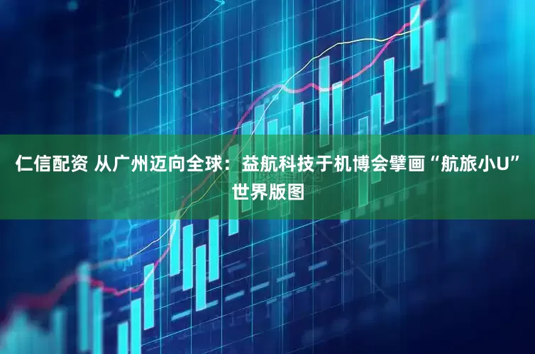 仁信配资 从广州迈向全球：益航科技于机博会擘画“航旅小U”世界版图