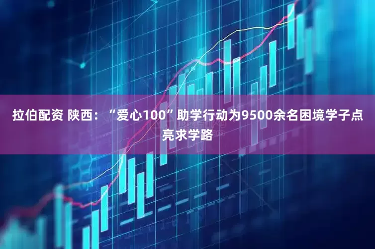 拉伯配资 陕西：“爱心100”助学行动为9500余名困境学子点亮求学路