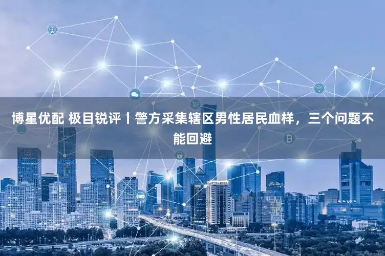 博星优配 极目锐评丨警方采集辖区男性居民血样，三个问题不能回避