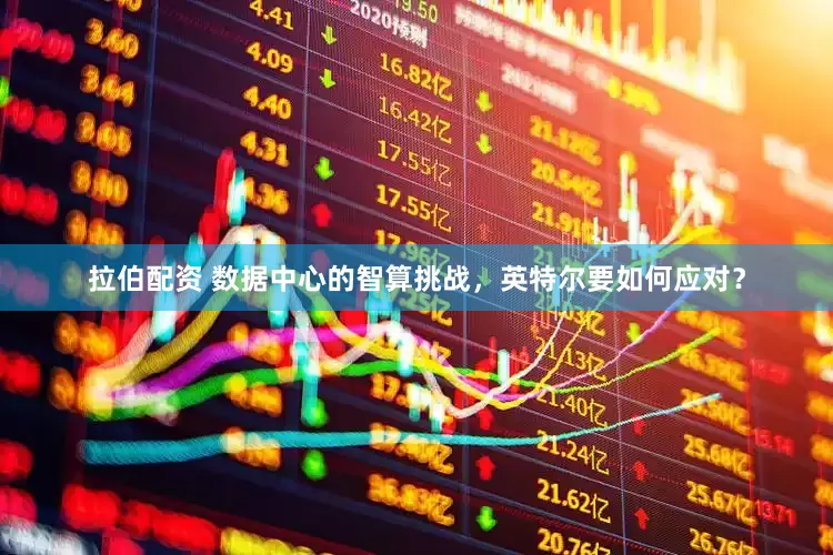 拉伯配资 数据中心的智算挑战，英特尔要如何应对？