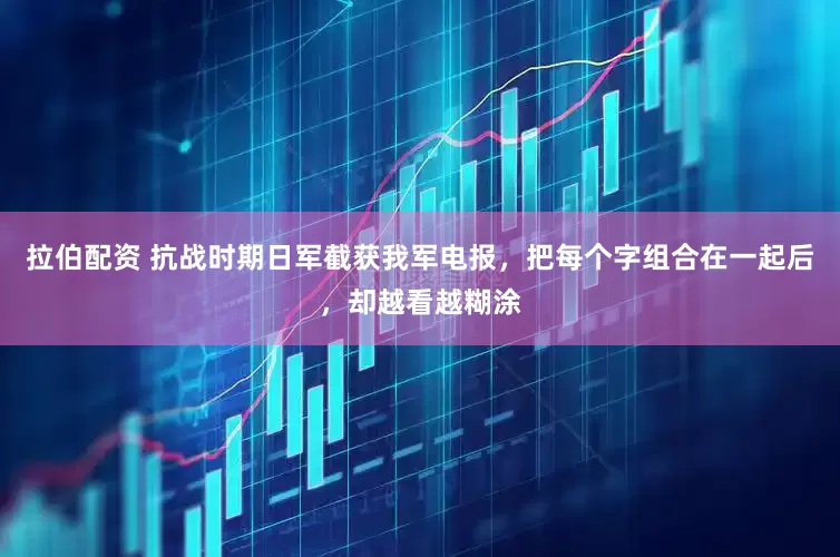 拉伯配资 抗战时期日军截获我军电报，把每个字组合在一起后，却越看越糊涂