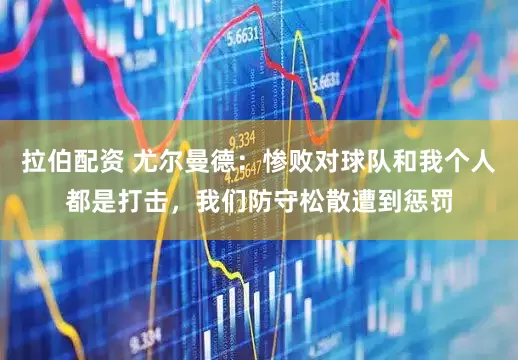 拉伯配资 尤尔曼德：惨败对球队和我个人都是打击，我们防守松散遭到惩罚