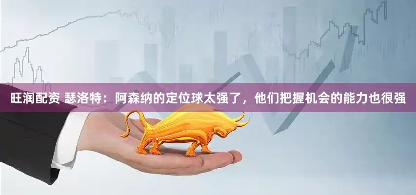 旺润配资 瑟洛特：阿森纳的定位球太强了，他们把握机会的能力也很强